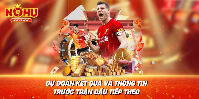 Dự đoán kết quả và thông tin trước trận đấu tiếp theo