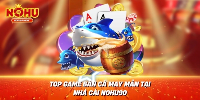 Top Game Bắn Cá May Mắn Tại Nhà Cái NOHU90